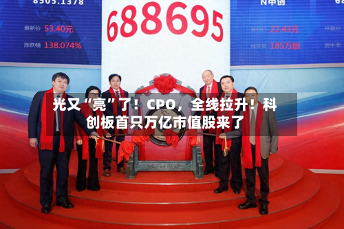 光又“亮	”了！CPO	，全线拉升！科创板首只万亿市值股来了-第3张图片