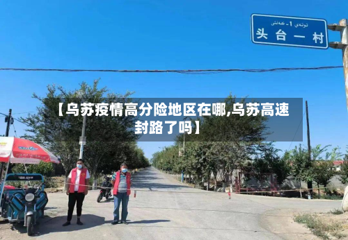 【乌苏疫情高分险地区在哪,乌苏高速封路了吗】