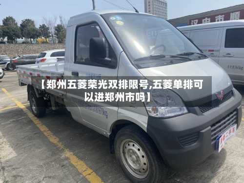 【郑州五菱荣光双排限号,五菱单排可以进郑州市吗】