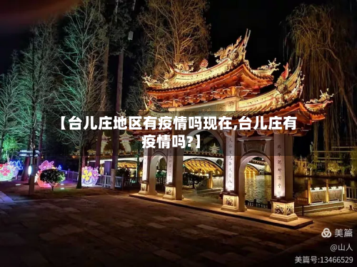 【台儿庄地区有疫情吗现在,台儿庄有疫情吗?】-第3张图片