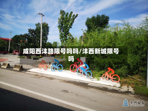 咸阳西沣路限号吗吗/沣西新城限号吗
