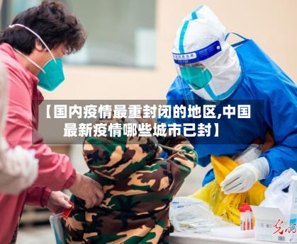 【国内疫情最重封闭的地区,中国最新疫情哪些城市已封】-第2张图片