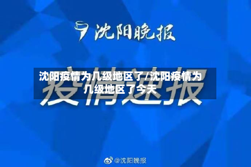 沈阳疫情为几级地区了/沈阳疫情为几级地区了今天