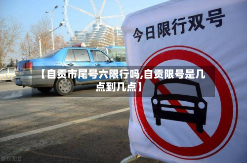 【自贡市尾号六限行吗,自贡限号是几点到几点】-第3张图片