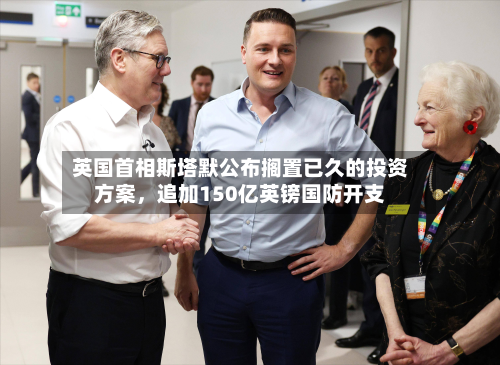英国首相斯塔默公布搁置已久的投资方案，追加150亿英镑国防开支