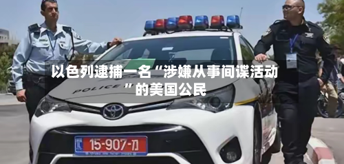 以色列逮捕一名“涉嫌从事间谍活动”的美国公民-第2张图片
