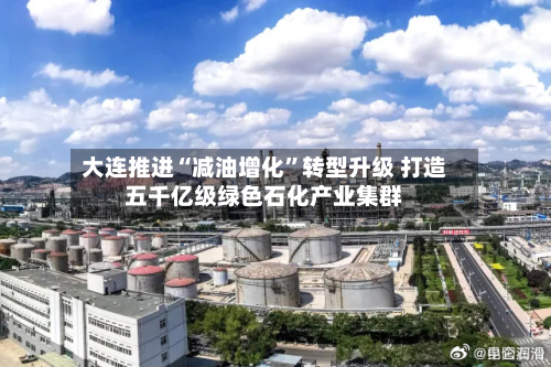 大连推进“减油增化”转型升级 打造五千亿级绿色石化产业集群
