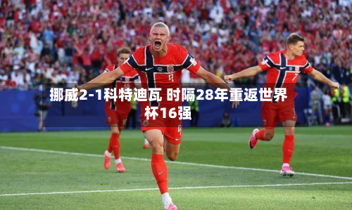 挪威2-1科特迪瓦 时隔28年重返世界杯16强