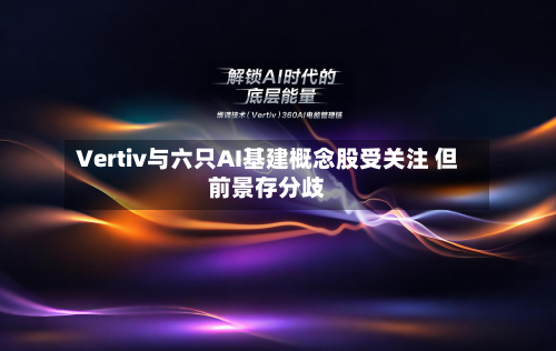 Vertiv与六只AI基建概念股受关注 但前景存分歧