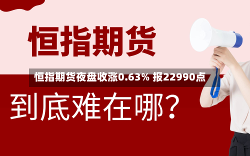恒指期货夜盘收涨0.63% 报22990点