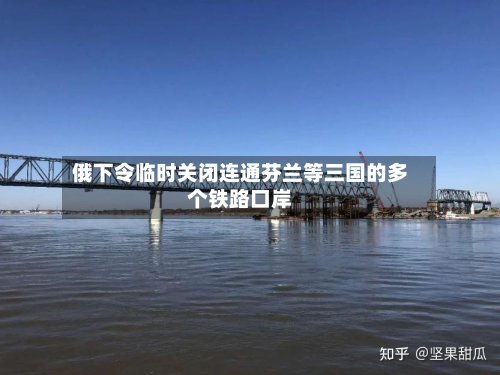 俄下令临时关闭连通芬兰等三国的多个铁路口岸-第2张图片