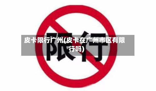 皮卡限行广州(皮卡在广州市区有限行吗)