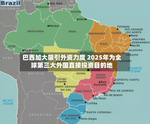 巴西加大吸引外资力度 2025年为全球第三大外国直接投资目的地