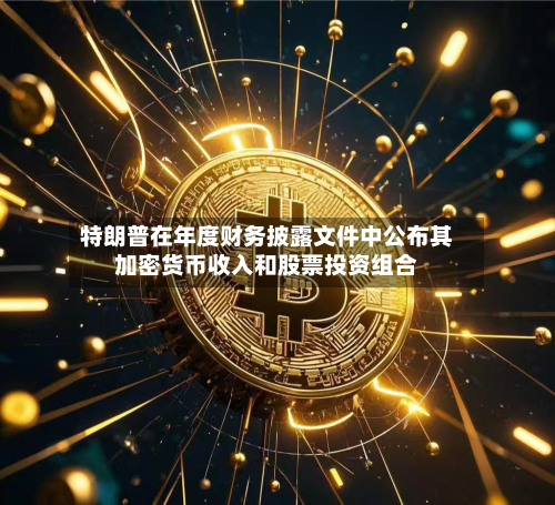 特朗普在年度财务披露文件中公布其加密货币收入和股票投资组合