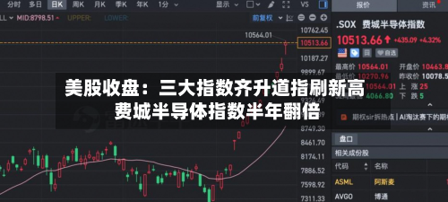 美股收盘：三大指数齐升道指刷新高 费城半导体指数半年翻倍-第2张图片