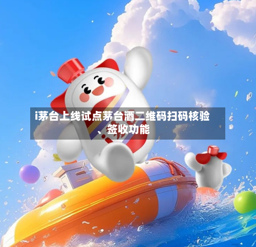 i茅台上线试点茅台酒二维码扫码核验	、签收功能-第3张图片