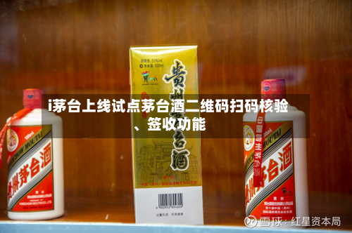 i茅台上线试点茅台酒二维码扫码核验、签收功能