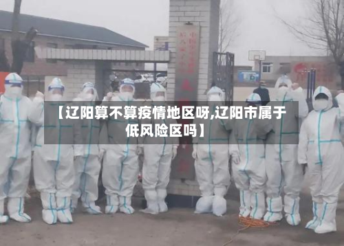 【辽阳算不算疫情地区呀,辽阳市属于低风险区吗】-第2张图片