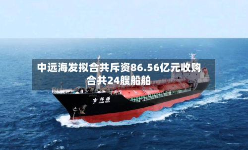 中远海发拟合共斥资86.56亿元收购合共24艘船舶-第3张图片