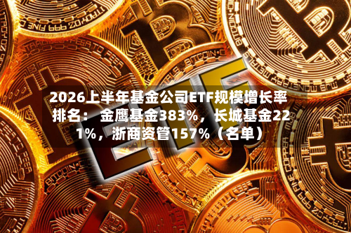 2026上半年基金公司ETF规模增长率排名： 金鹰基金383%	，长城基金221%，浙商资管157%（名单）-第2张图片