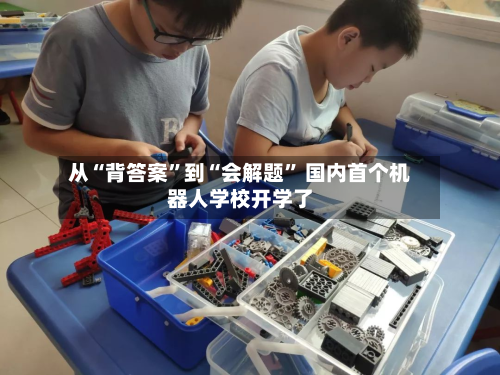 从“背答案”到“会解题” 国内首个机器人学校开学了