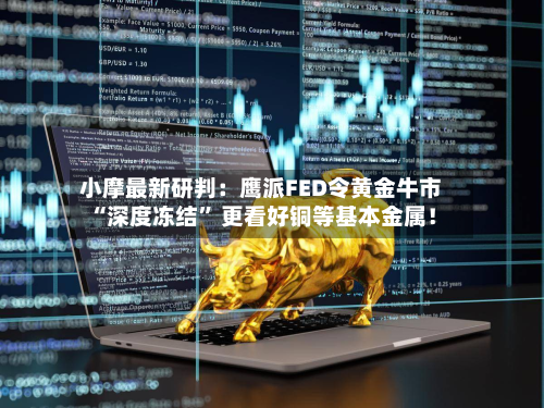 小摩最新研判：鹰派FED令黄金牛市“深度冻结” 更看好铜等基本金属！-第2张图片