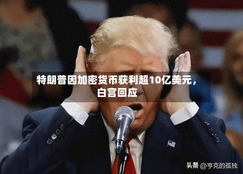 特朗普因加密货币获利超10亿美元	，白宫回应-第2张图片