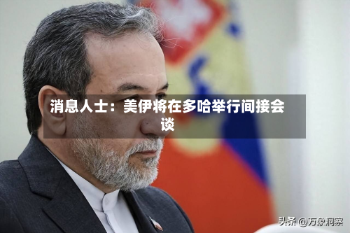 消息人士：美伊将在多哈举行间接会谈