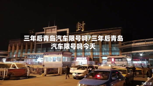 三年后青岛汽车限号吗/三年后青岛汽车限号吗今天-第2张图片