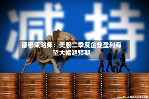 德银策略师：美股二季度企业盈利有望大幅超预期