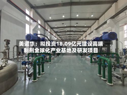美诺华:拟投资18.09亿元建设高端制剂全球化产业基地及研发项目