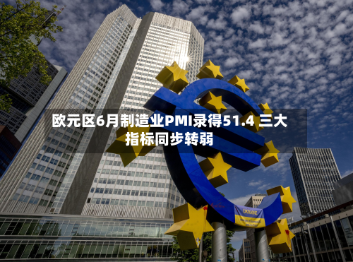 欧元区6月制造业PMI录得51.4 三大指标同步转弱-第2张图片