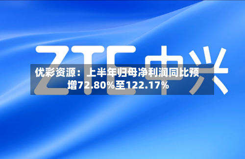 优彩资源：上半年归母净利润同比预增72.80%至122.17%-第3张图片