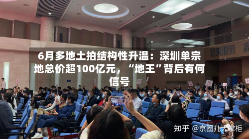 6月多地土拍结构性升温：深圳单宗地总价超100亿元，“地王	”背后有何信号-第3张图片