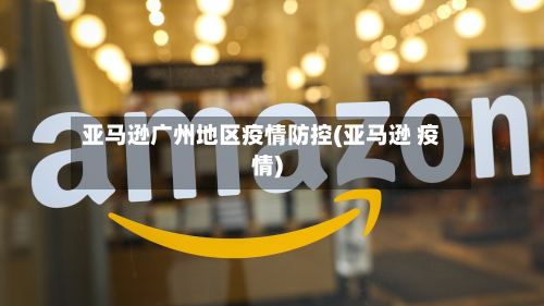 亚马逊广州地区疫情防控(亚马逊 疫情)-第2张图片