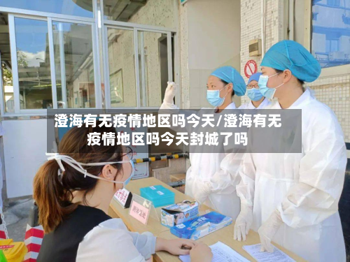 澄海有无疫情地区吗今天/澄海有无疫情地区吗今天封城了吗