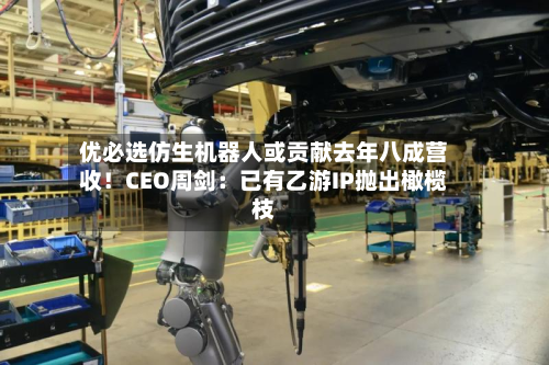 优必选仿生机器人或贡献去年八成营收！CEO周剑：已有乙游IP抛出橄榄枝