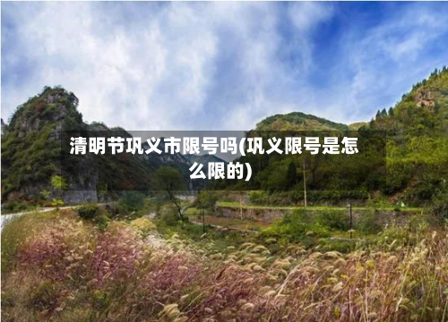清明节巩义市限号吗(巩义限号是怎么限的)