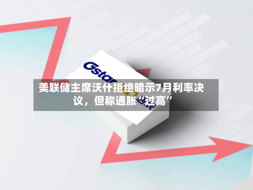 美联储主席沃什拒绝暗示7月利率决议，但称通胀“过高	”-第1张图片