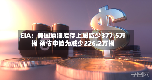 EIA：美国原油库存上周减少377.5万桶 预估中值为减少226.2万桶