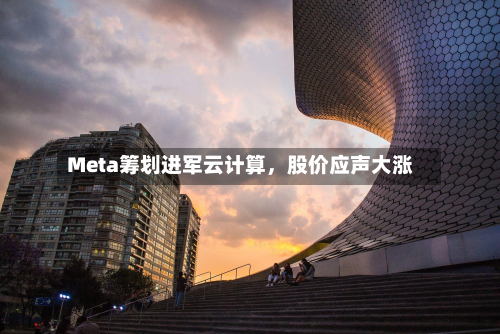 Meta筹划进军云计算，股价应声大涨-第2张图片