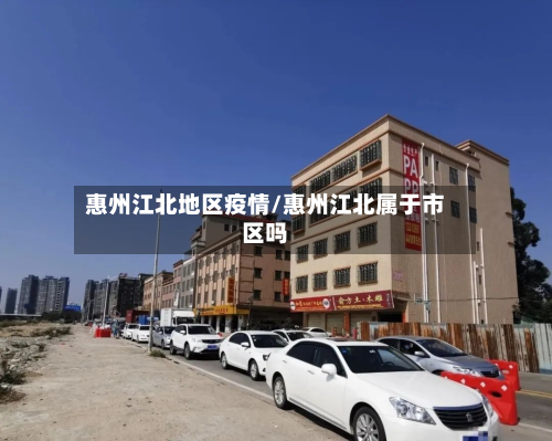 惠州江北地区疫情/惠州江北属于市区吗