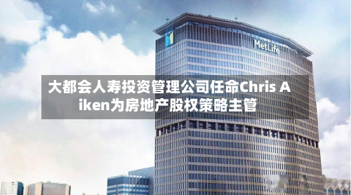 大都会人寿投资管理公司任命Chris Aiken为房地产股权策略主管