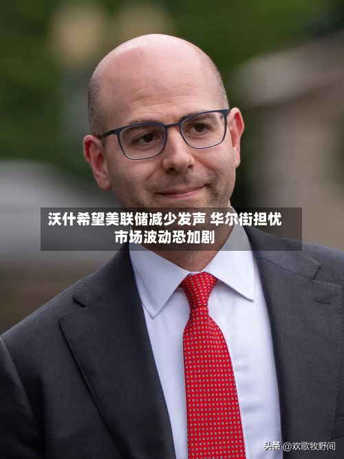 沃什希望美联储减少发声 华尔街担忧市场波动恐加剧