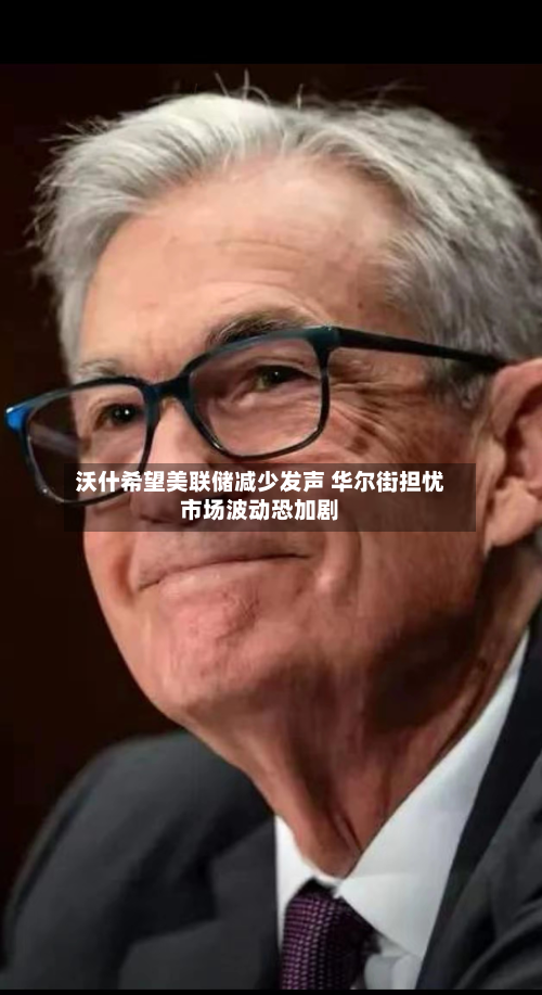 沃什希望美联储减少发声 华尔街担忧市场波动恐加剧-第3张图片