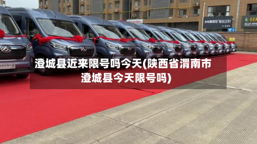 澄城县近来限号吗今天(陕西省渭南市澄城县今天限号吗)