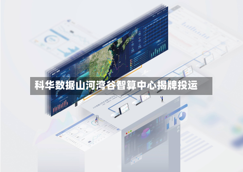 科华数据山河湾谷智算中心揭牌投运