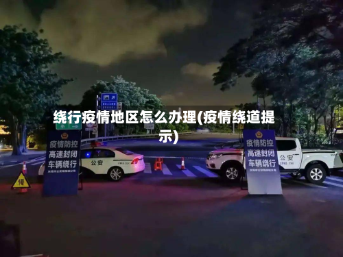 绕行疫情地区怎么办理(疫情绕道提示)