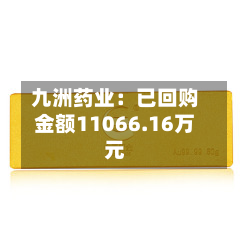 九洲药业：已回购金额11066.16万元-第2张图片