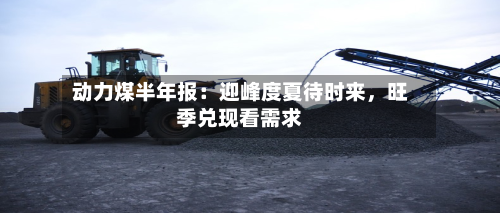 动力煤半年报：迎峰度夏待时来	，旺季兑现看需求-第3张图片